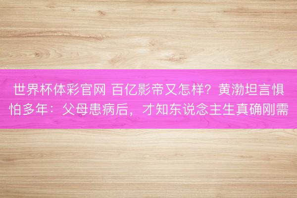 世界杯体彩官网 百亿影帝又怎样？黄渤坦言惧怕多年：父母患病后，才知东说念主生真确刚需