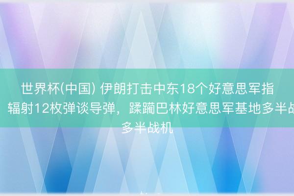 世界杯(中国) 伊朗打击中东18个好意思军指标，辐射12枚弹谈导弹，蹂躏巴林好意思军基地多半战机