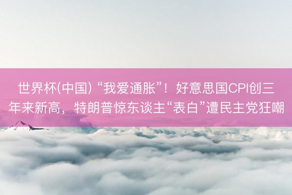 世界杯(中国) “我爱通胀”！好意思国CPI创三年来新高，特朗普惊东谈主“表白”遭民主党狂嘲