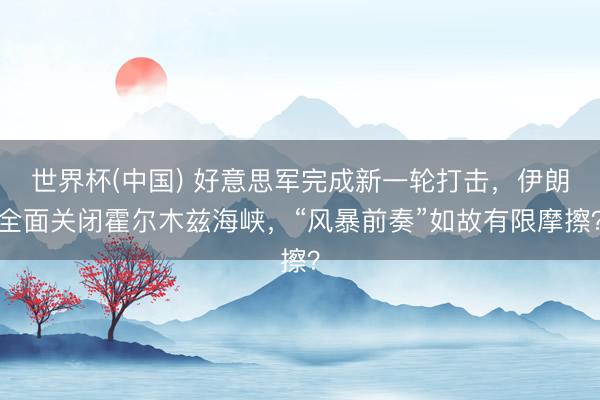 世界杯(中国) 好意思军完成新一轮打击，伊朗全面关闭霍尔木兹海峡，“风暴前奏”如故有限摩擦？
