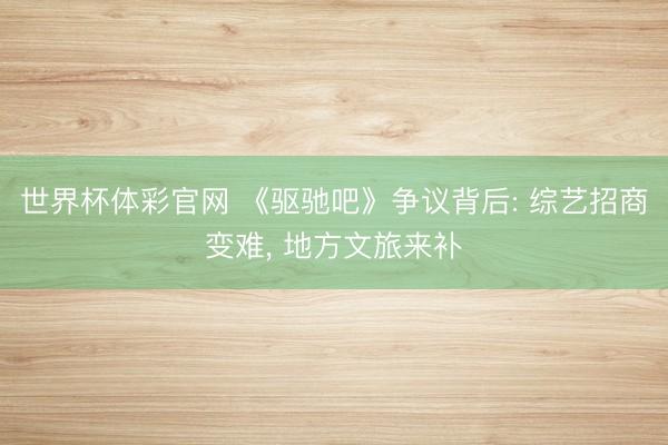 世界杯体彩官网 《驱驰吧》争议背后: 综艺招商变难， 地方文旅来补