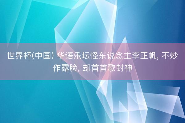 世界杯(中国) 华语乐坛怪东说念主李正帆， 不炒作露脸， 却首首歌封神
