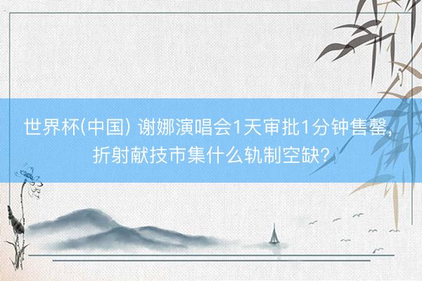 世界杯(中国) 谢娜演唱会1天审批1分钟售罄， 折射献技市集什么轨制空缺?