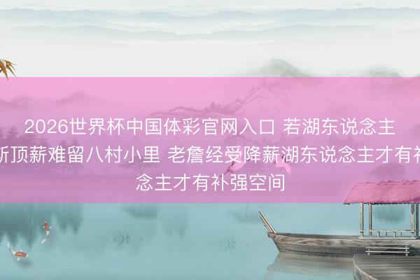 2026世界杯中国体彩官网入口 若湖东说念主给詹姆斯顶薪难留八村小里 老詹经受降薪湖东说念主才有补强空间