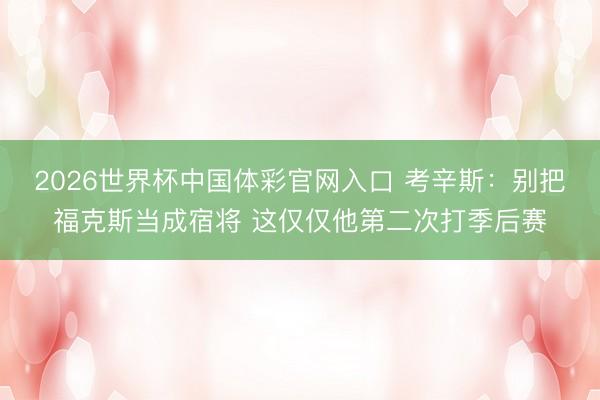 2026世界杯中国体彩官网入口 考辛斯：别把福克斯当成宿将 这仅仅他第二次打季后赛
