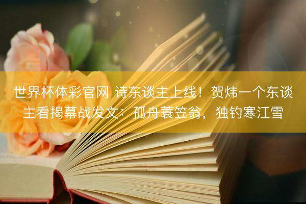 世界杯体彩官网 诗东谈主上线！贺炜一个东谈主看揭幕战发文：孤舟蓑笠翁，独钓寒江雪