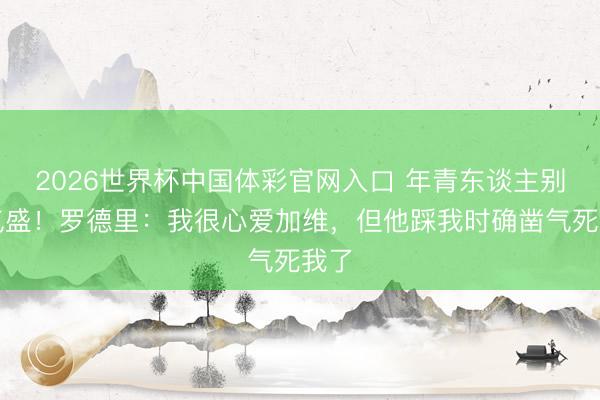 2026世界杯中国体彩官网入口 年青东谈主别太气盛！罗德里：我很心爱加维，但他踩我时确凿气死我了