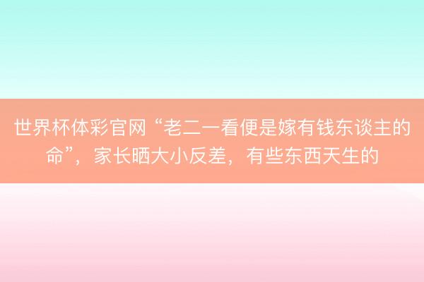 世界杯体彩官网 “老二一看便是嫁有钱东谈主的命”，家长晒大小反差，有些东西天生的