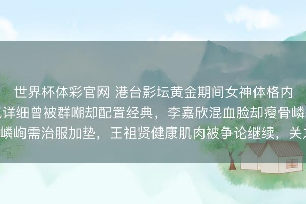世界杯体彩官网 港台影坛黄金期间女神体格内幕大起底：林青霞豪气详细曾被群嘲却配置经典，李嘉欣混血脸却瘦骨嶙峋需治服加垫，王祖贤健康肌肉被争论继续，关之琳玉润珠圆遭网红酸！