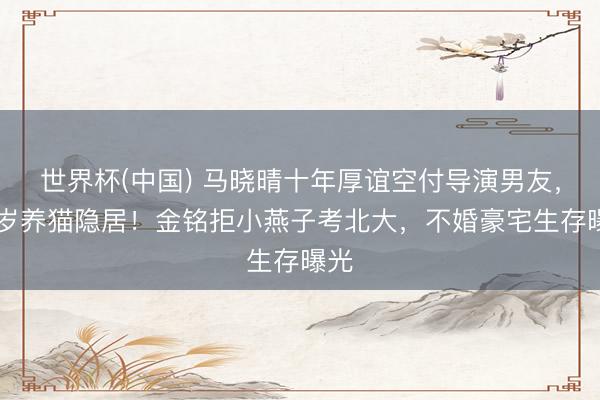 世界杯(中国) 马晓晴十年厚谊空付导演男友,57岁养猫隐居!金铭拒小燕子考北大,不婚豪宅生存曝光