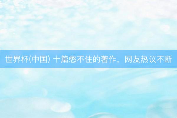 世界杯(中国) 十篇憋不住的著作，网友热议不断