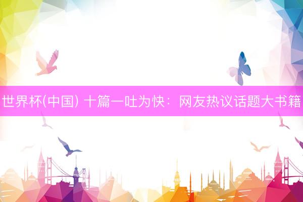 世界杯(中国) 十篇一吐为快：网友热议话题大书籍