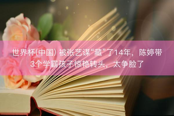 世界杯(中国) 被张艺谋“藏”了14年，陈婷带3个学霸孩子惊艳转头，太争脸了