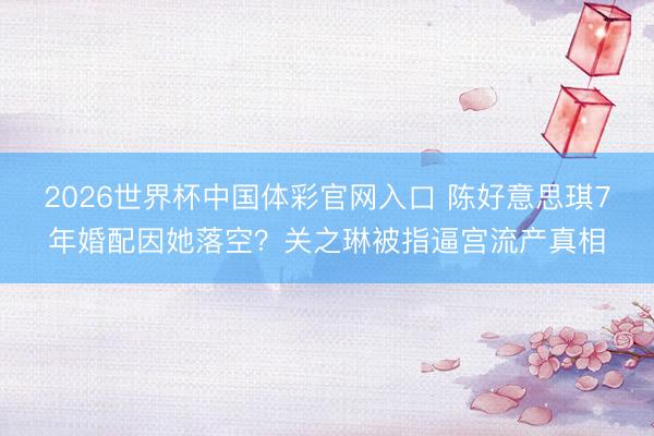 2026世界杯中国体彩官网入口 陈好意思琪7年婚配因她落空?关之琳被指逼宫流产真相
