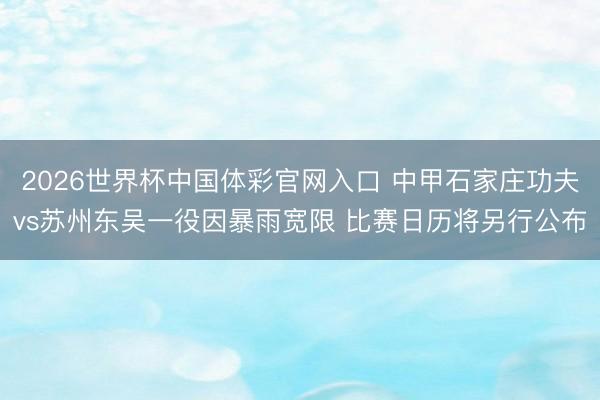 2026世界杯中国体彩官网入口 中甲石家庄功夫vs苏州东吴一役因暴雨宽限 比赛日历将另行公布
