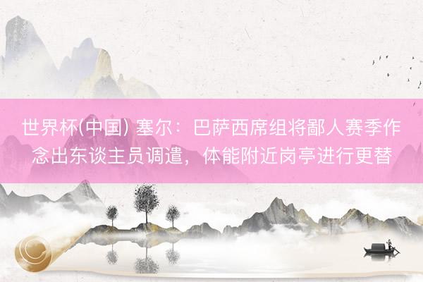 世界杯(中国) 塞尔：巴萨西席组将鄙人赛季作念出东谈主员调遣，体能附近岗亭进行更替