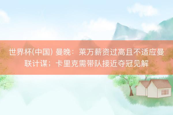 世界杯(中国) 曼晚：莱万薪资过高且不适应曼联计谋；卡里克需带队接近夺冠见解