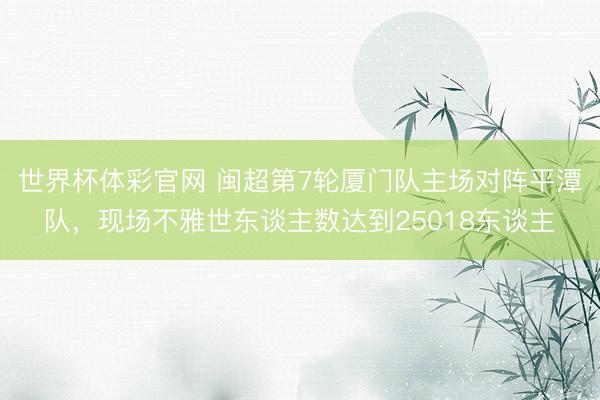世界杯体彩官网 闽超第7轮厦门队主场对阵平潭队，现场不雅世东谈主数达到25018东谈主