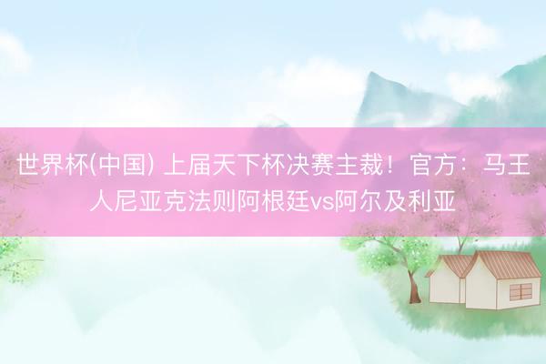 世界杯(中国) 上届天下杯决赛主裁！官方：马王人尼亚克法则阿根廷vs阿尔及利亚