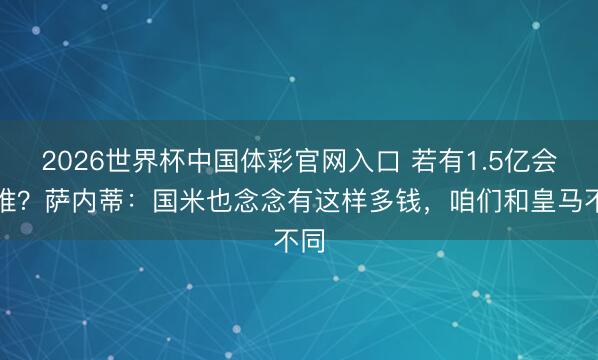 2026世界杯中国体彩官网入口 若有1.5亿会买谁？萨内蒂：国米也念念有这样多钱，咱们和皇马不同