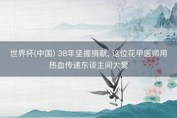 世界杯(中国) 38年坚握捐献， 这位花甲医师用热血传递东谈主间大爱