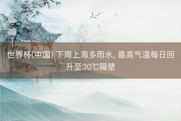 世界杯(中国) 下周上海多雨水， 最高气温每日回升至30℃隔壁