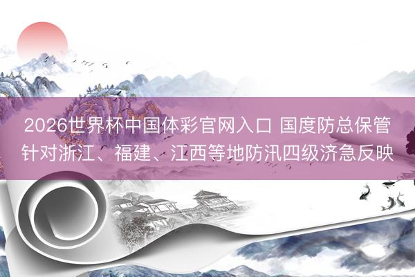 2026世界杯中国体彩官网入口 国度防总保管针对浙江、福建、江西等地防汛四级济急反映