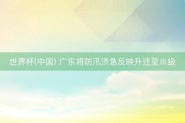 世界杯(中国) 广东将防汛济急反映升迁至Ⅲ级