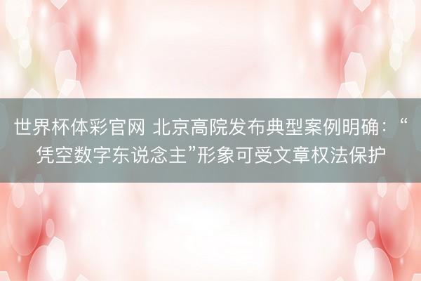 世界杯体彩官网 北京高院发布典型案例明确：“凭空数字东说念主”形象可受文章权法保护