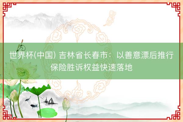世界杯(中国) 吉林省长春市：以善意漂后推行保险胜诉权益快速落地