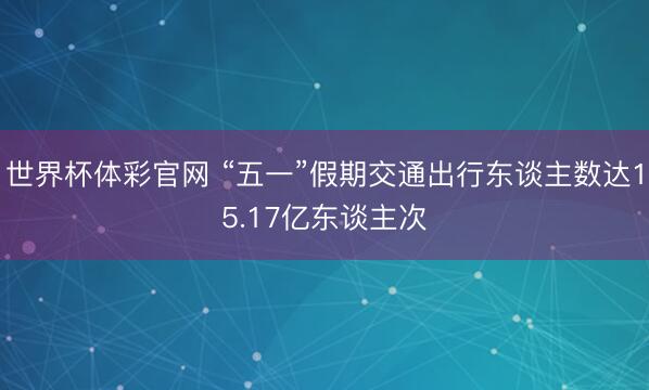 世界杯体彩官网 “五一”假期交通出行东谈主数达15.17亿东谈主次