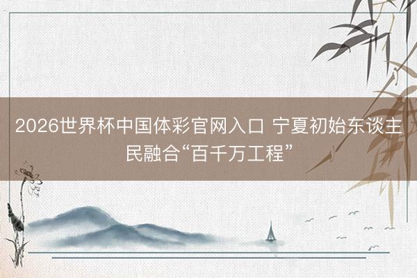 2026世界杯中国体彩官网入口 宁夏初始东谈主民融合“百千万工程”