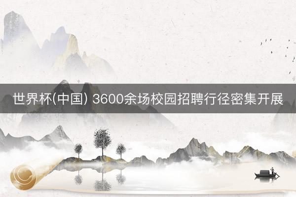 世界杯(中国) 3600余场校园招聘行径密集开展