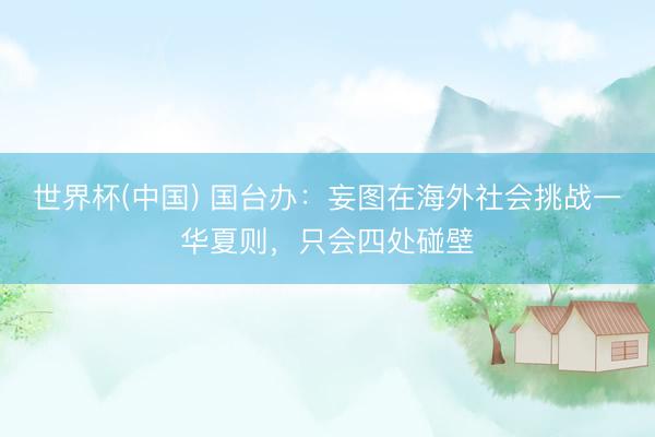 世界杯(中国) 国台办:妄图在海外社会挑战一华夏则,只会四处碰壁
