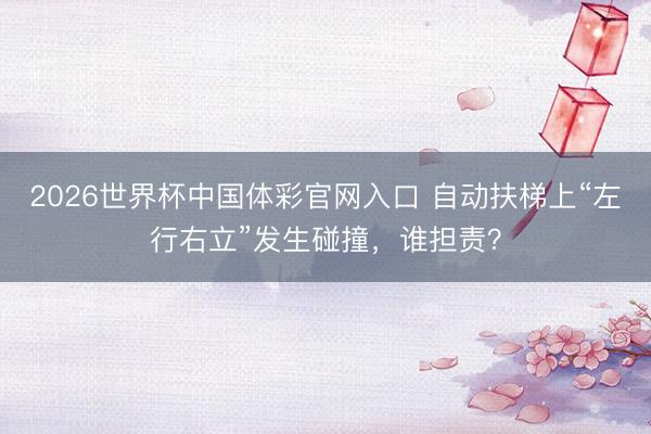 2026世界杯中国体彩官网入口 自动扶梯上“左行右立”发生碰撞,谁担责?