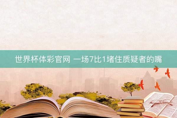世界杯体彩官网 一场7比1堵住质疑者的嘴