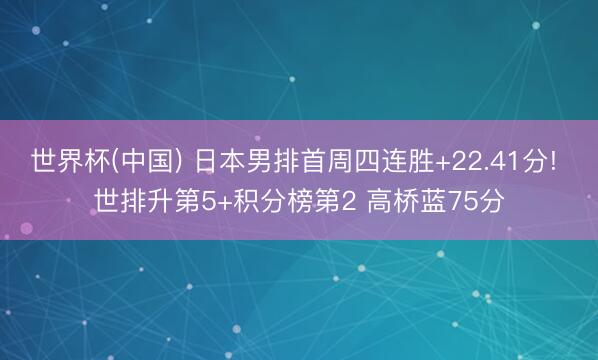 世界杯(中国) 日本男排首周四连胜+22.41分! 世排升第5+积分榜第2 高桥蓝75分