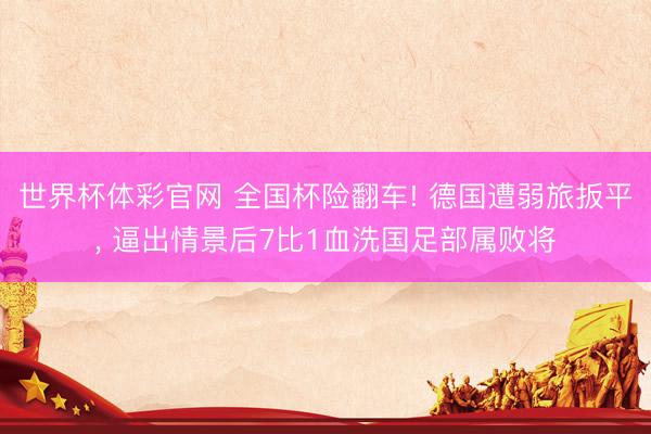 世界杯体彩官网 全国杯险翻车! 德国遭弱旅扳平， 逼出情景后7比1血洗国足部属败将