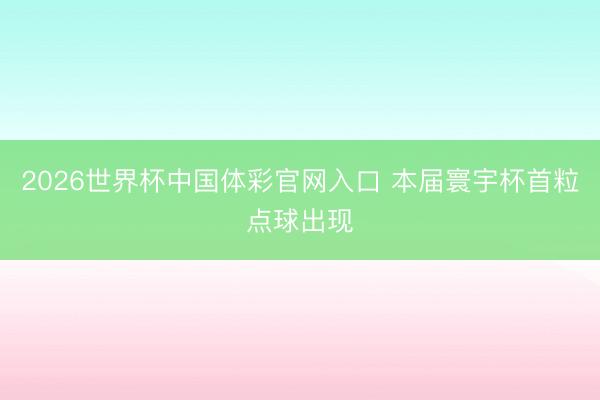 2026世界杯中国体彩官网入口 本届寰宇杯首粒点球出现