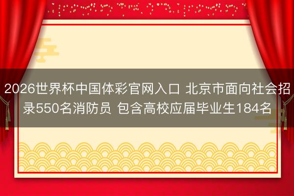 2026世界杯中国体彩官网入口 北京市面向社会招录550名消防员 包含高校应届毕业生184名
