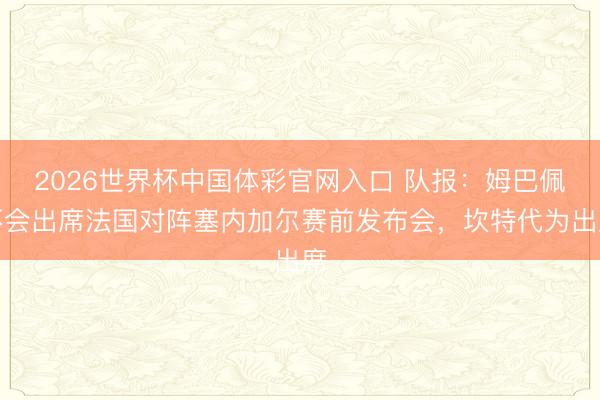 2026世界杯中国体彩官网入口 队报：姆巴佩不会出席法国对阵塞内加尔赛前发布会，坎特代为出席