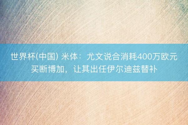 世界杯(中国) 米体：尤文说合消耗400万欧元买断博加，让其出任伊尔迪兹替补