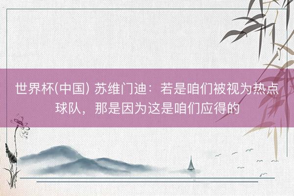 世界杯(中国) 苏维门迪:若是咱们被视为热点球队,那是因为这是咱们应得的