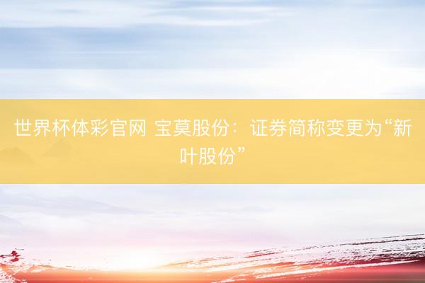 世界杯体彩官网 宝莫股份：证券简称变更为“新叶股份”