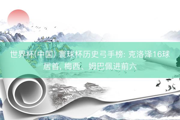 世界杯(中国) 寰球杯历史弓手榜: 克洛泽16球居首，<a href=