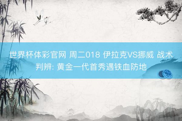 世界杯体彩官网 周二018 伊拉克VS挪威 战术判辨: 黄金一代首秀遇铁血防地