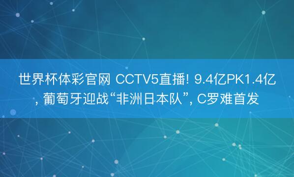 世界杯体彩官网 CCTV5直播! 9.4亿PK1.4亿， 葡萄牙迎战“非洲日本队”， C罗难首发