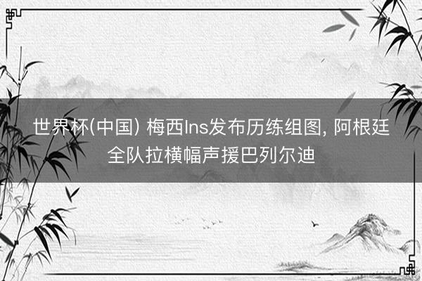 世界杯(中国) 梅西Ins发布历练组图， 阿根廷全队拉横幅声援巴列尔迪