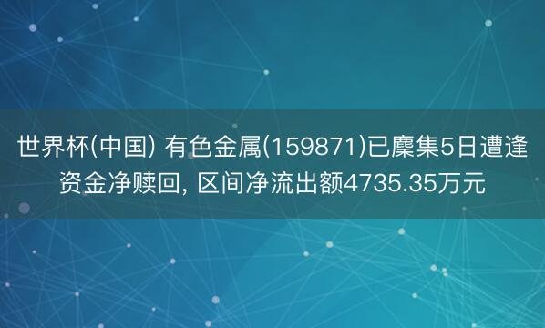 世界杯(中国) 有色金属(159871)已麇集5日遭逢资金净赎回， 区间净流出额4735.35万元