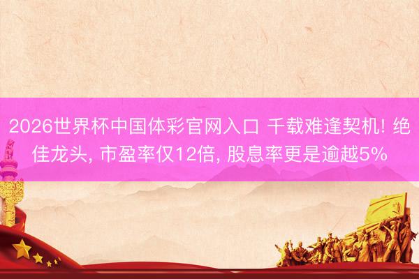 2026世界杯中国体彩官网入口 千载难逢契机! 绝佳龙头， 市盈率仅12倍， 股息率更是逾越5%